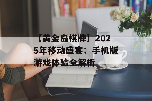 【黄金岛棋牌】2025年移动盛宴：手机版游戏体验全解析