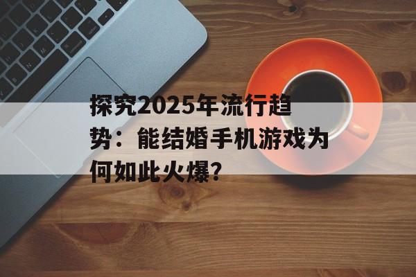 探究2025年流行趋势：能结婚手机游戏为何如此火爆？