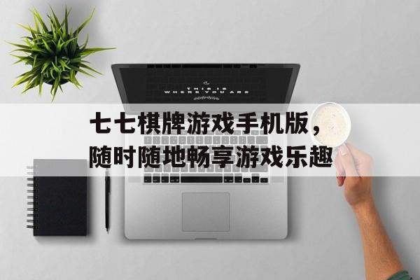 七七棋牌游戏手机版，随时随地畅享游戏乐趣
