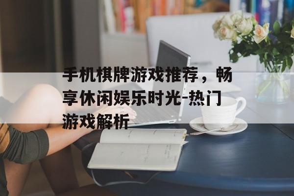 手机棋牌游戏推荐，畅享休闲娱乐时光-热门游戏解析