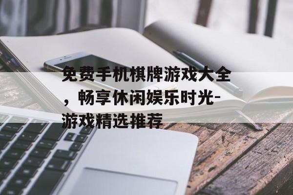 免费手机棋牌游戏大全，畅享休闲娱乐时光-游戏精选推荐