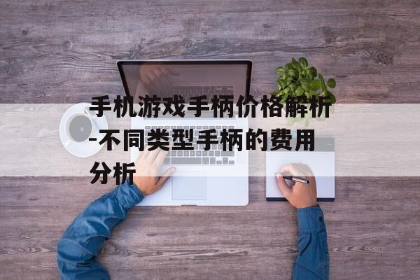 手机游戏手柄价格解析-不同类型手柄的费用分析