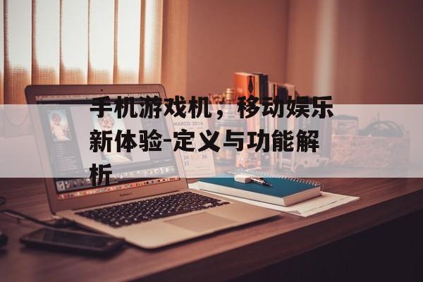 手机游戏机，移动娱乐新体验-定义与功能解析