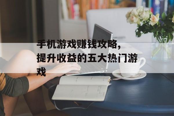手机游戏赚钱攻略, 提升收益的五大热门游戏