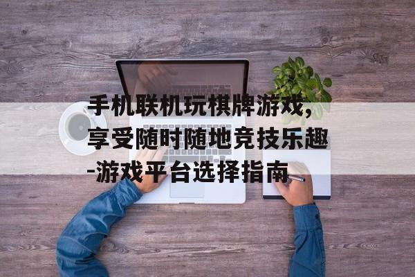 手机联机玩棋牌游戏,享受随时随地竞技乐趣-游戏平台选择指南