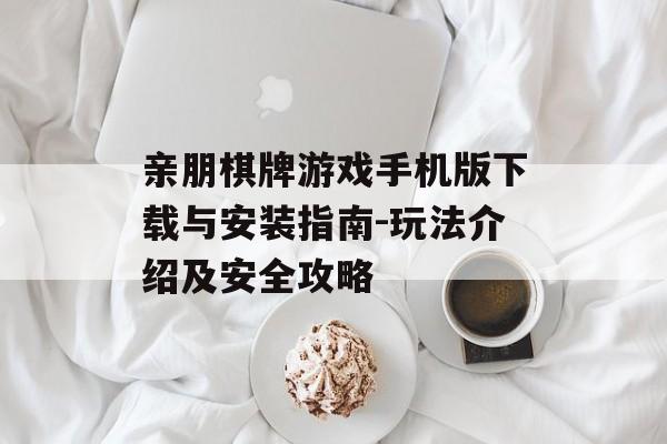 亲朋棋牌游戏手机版下载与安装指南-玩法介绍及安全攻略