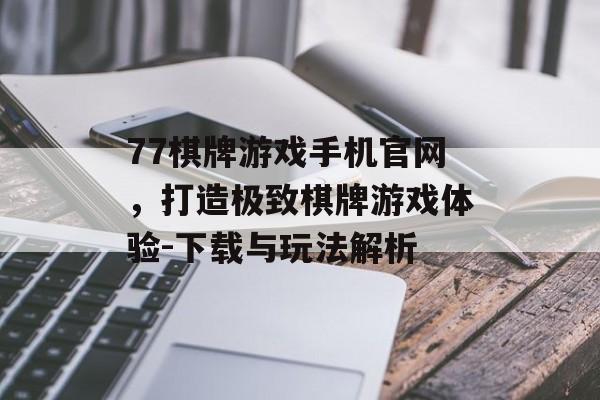 77棋牌游戏手机官网，打造极致棋牌游戏体验-下载与玩法解析