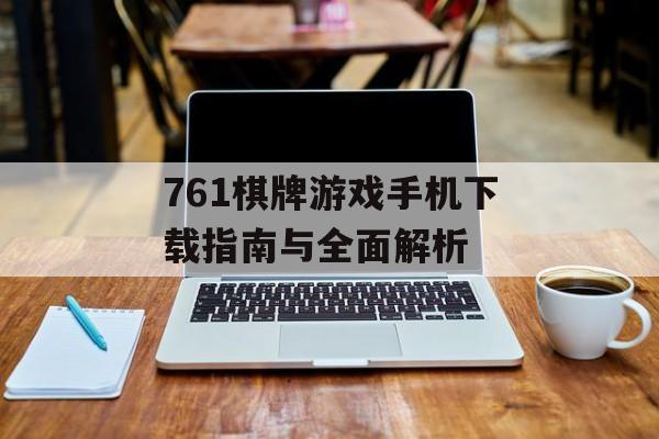 761棋牌游戏手机下载指南与全面解析