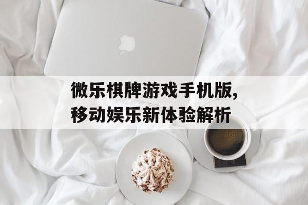 微乐棋牌游戏手机版,移动娱乐新体验解析