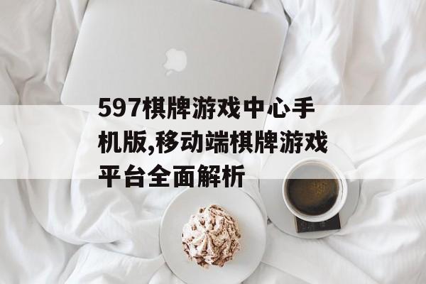 597棋牌游戏中心手机版,移动端棋牌游戏平台全面解析