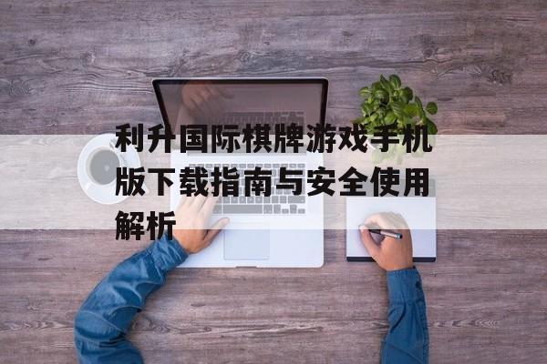 利升国际棋牌游戏手机版下载指南与安全使用解析