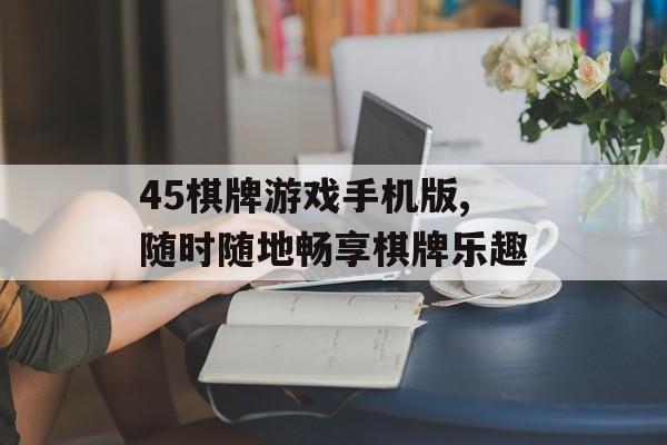 45棋牌游戏手机版,随时随地畅享棋牌乐趣